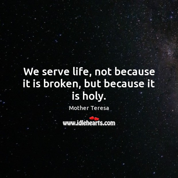 We serve life, not because it is broken, but because it is holy. Image
