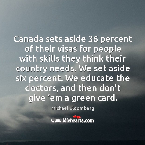 We set aside six percent. We educate the doctors, and then don’t give ‘em a green card. Michael Bloomberg Picture Quote
