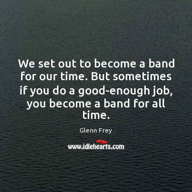 We set out to become a band for our time. But sometimes Glenn Frey Picture Quote