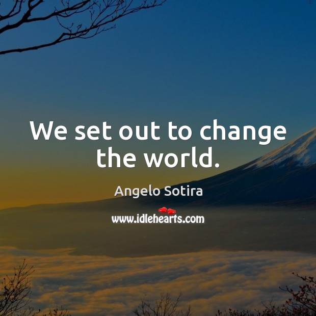 We set out to change the world. Image