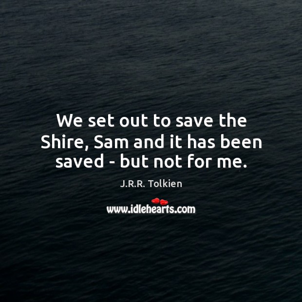 We set out to save the Shire, Sam and it has been saved – but not for me. J.R.R. Tolkien Picture Quote