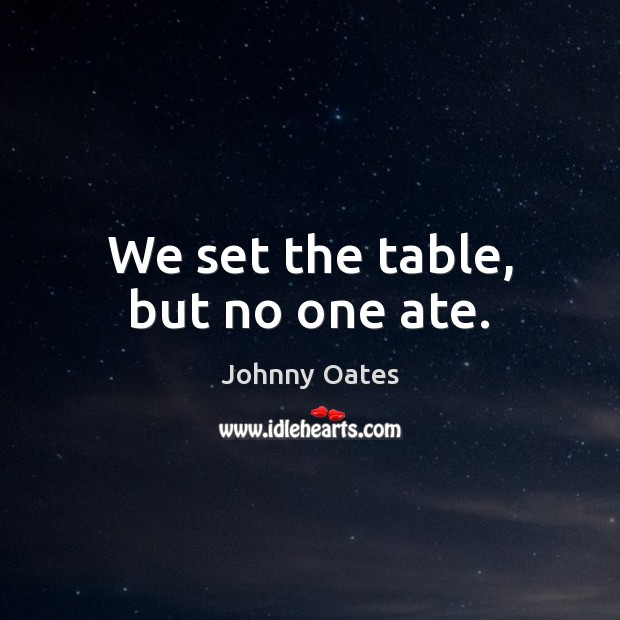 We set the table, but no one ate. Johnny Oates Picture Quote