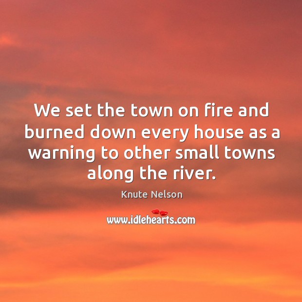 We set the town on fire and burned down every house as a warning to other small towns along the river. Knute Nelson Picture Quote