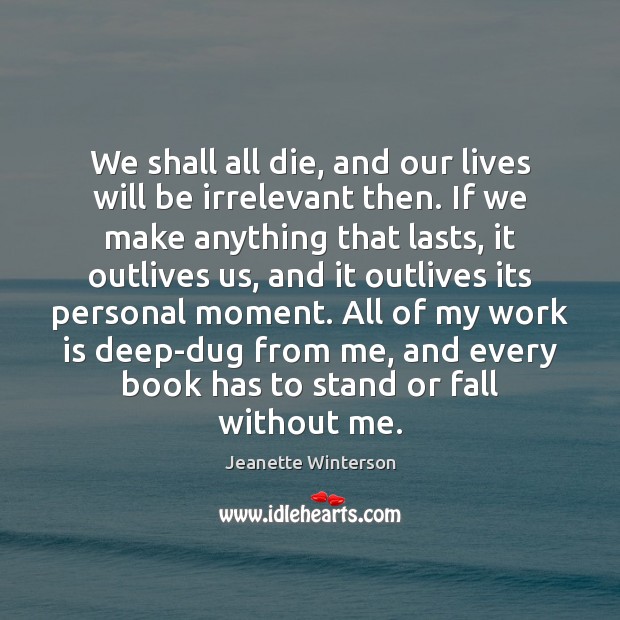 We shall all die, and our lives will be irrelevant then. If Jeanette Winterson Picture Quote