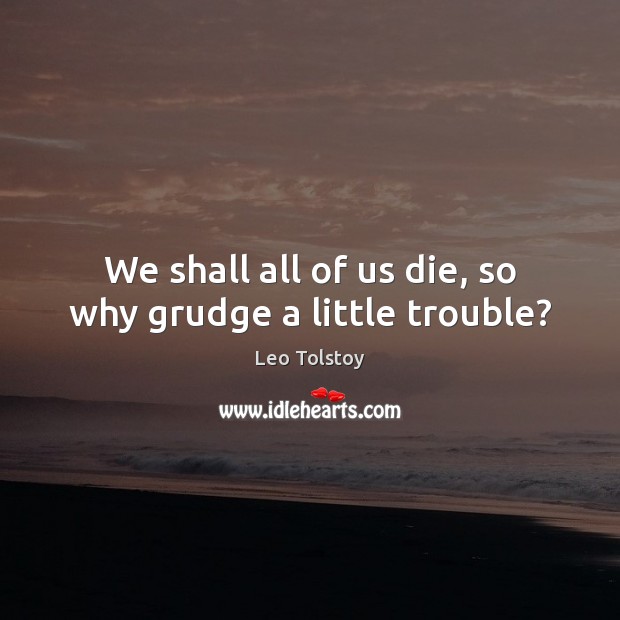 We shall all of us die, so why grudge a little trouble? Leo Tolstoy Picture Quote