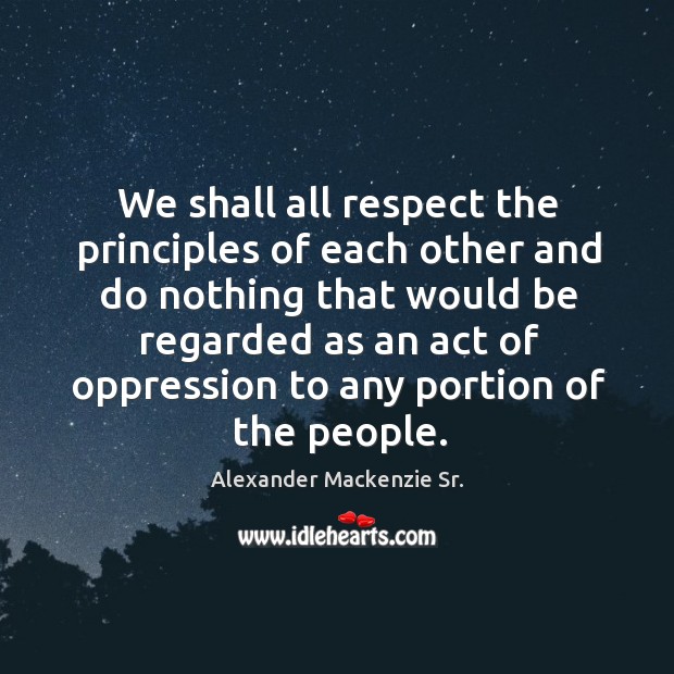We shall all respect the principles of each other and do nothing that would be Alexander Mackenzie Sr. Picture Quote