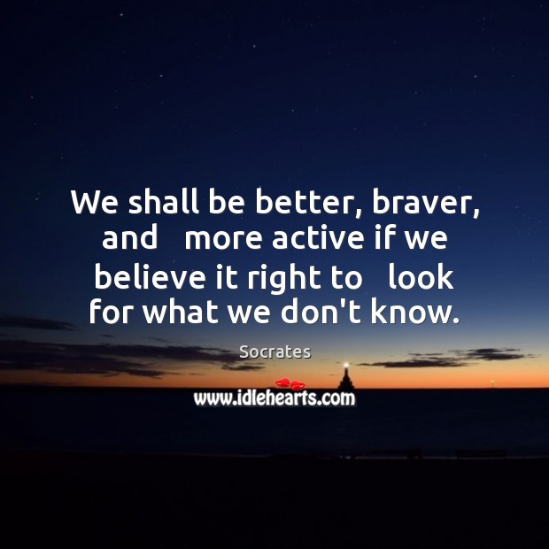 We shall be better, braver, and   more active if we believe it Image