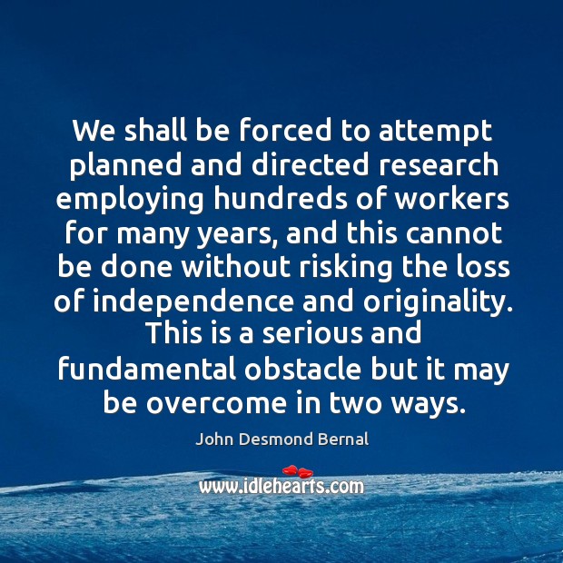 We shall be forced to attempt planned and directed research employing hundreds John Desmond Bernal Picture Quote