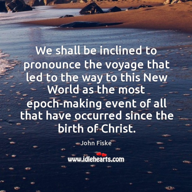 We shall be inclined to pronounce the voyage that led to the way to this new world as John Fiske Picture Quote