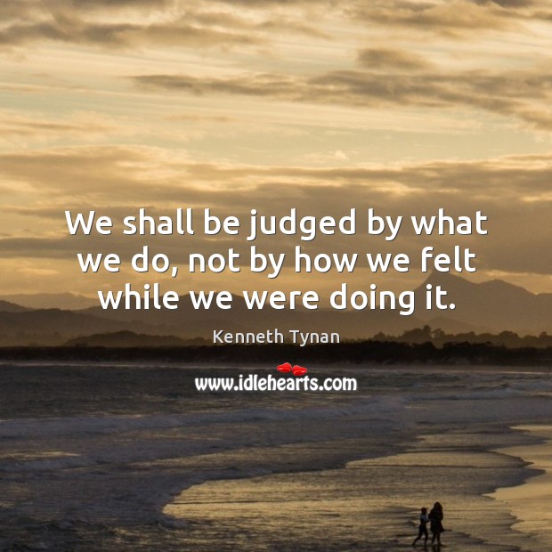 We shall be judged by what we do, not by how we felt while we were doing it. Image