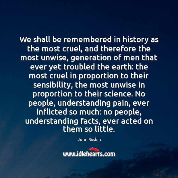 We shall be remembered in history as the most cruel, and therefore John Ruskin Picture Quote