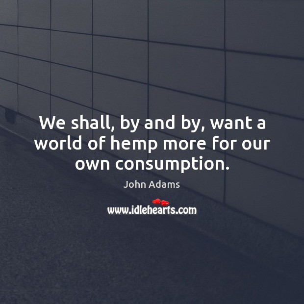 We shall, by and by, want a world of hemp more for our own consumption. John Adams Picture Quote