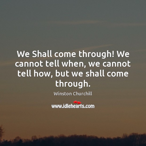 We Shall come through! We cannot tell when, we cannot tell how, but we shall come through. Winston Churchill Picture Quote
