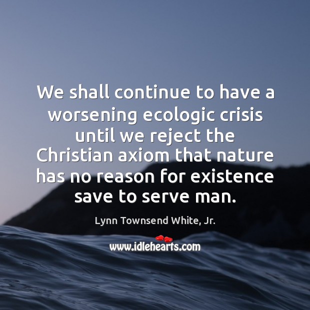 We shall continue to have a worsening ecologic crisis until we reject Serve Quotes Image