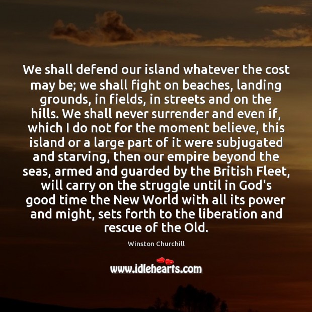 We shall defend our island whatever the cost may be; we shall Image