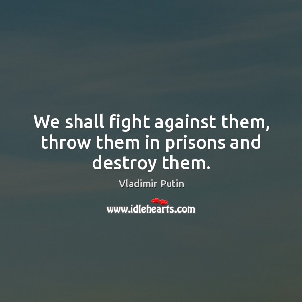 We shall fight against them, throw them in prisons and destroy them. Vladimir Putin Picture Quote