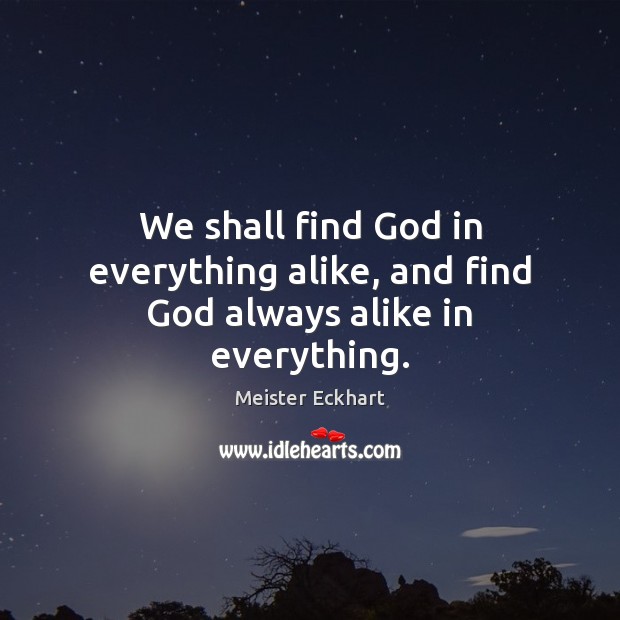 We shall find God in everything alike, and find God always alike in everything. Meister Eckhart Picture Quote