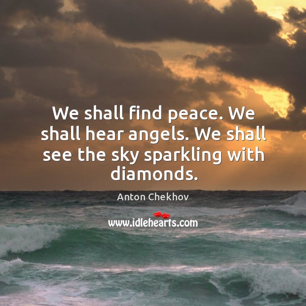 We shall find peace. We shall hear angels. We shall see the sky sparkling with diamonds. Anton Chekhov Picture Quote