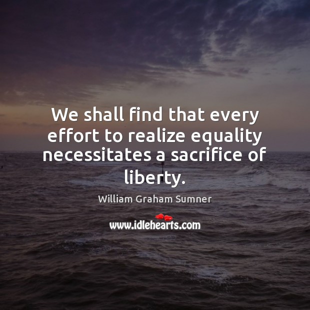 We shall find that every effort to realize equality necessitates a sacrifice of liberty. William Graham Sumner Picture Quote