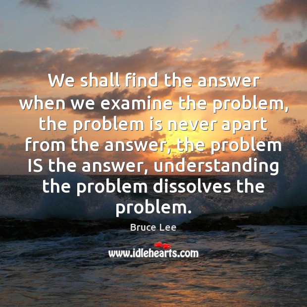 We shall find the answer when we examine the problem, the problem Bruce Lee Picture Quote