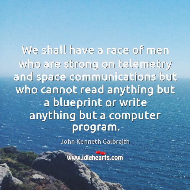 We shall have a race of men who are strong on telemetry John Kenneth Galbraith Picture Quote