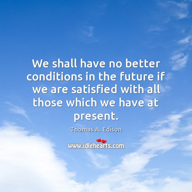 We shall have no better conditions in the future if we are Thomas A. Edison Picture Quote