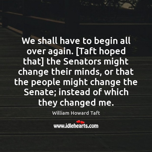We shall have to begin all over again. [Taft hoped that] the William Howard Taft Picture Quote