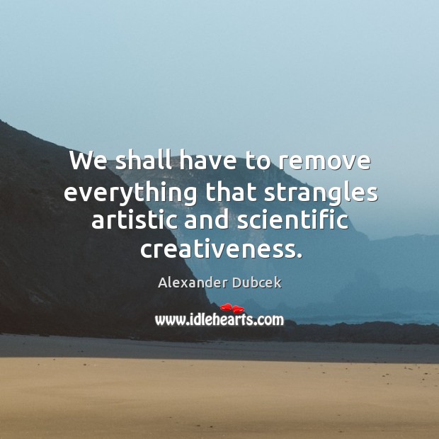 We shall have to remove everything that strangles artistic and scientific creativeness. Alexander Dubcek Picture Quote