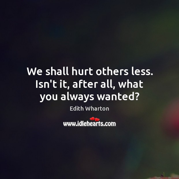 We shall hurt others less. Isn’t it, after all, what you always wanted? Edith Wharton Picture Quote