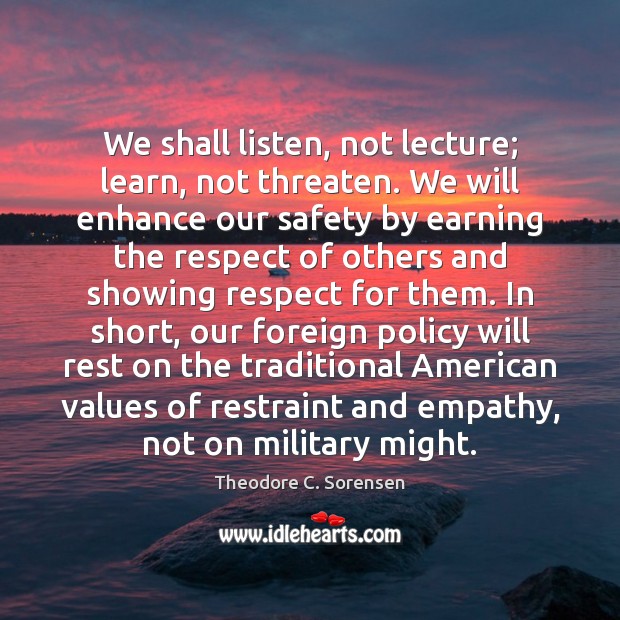 We shall listen, not lecture; learn, not threaten. We will enhance our Theodore C. Sorensen Picture Quote