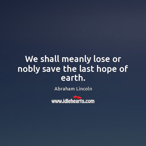 We shall meanly lose or nobly save the last hope of earth. Abraham Lincoln Picture Quote