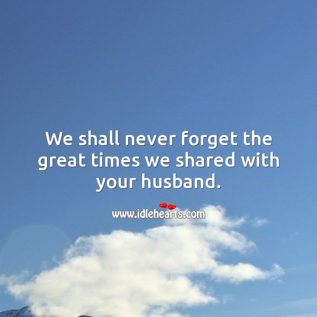 We shall never forget the great times we shared with your husband. Sympathy Quotes Image