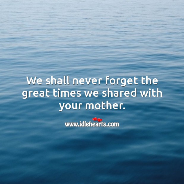We shall never forget the great times we shared with your mother. Sympathy Messages for Loss of Mother Image