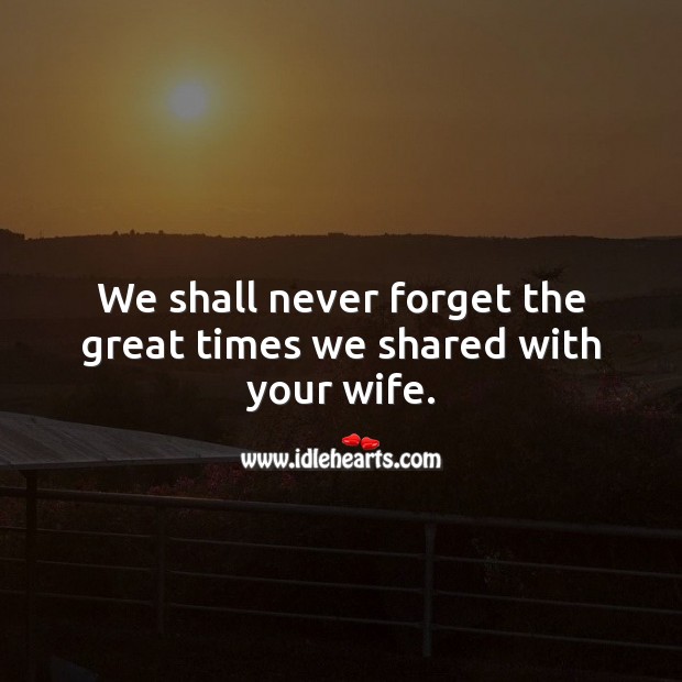 We shall never forget the great times we shared with your wife. Image