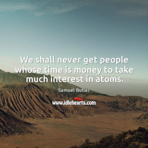 We shall never get people whose time is money to take much interest in atoms. Samuel Butler Picture Quote