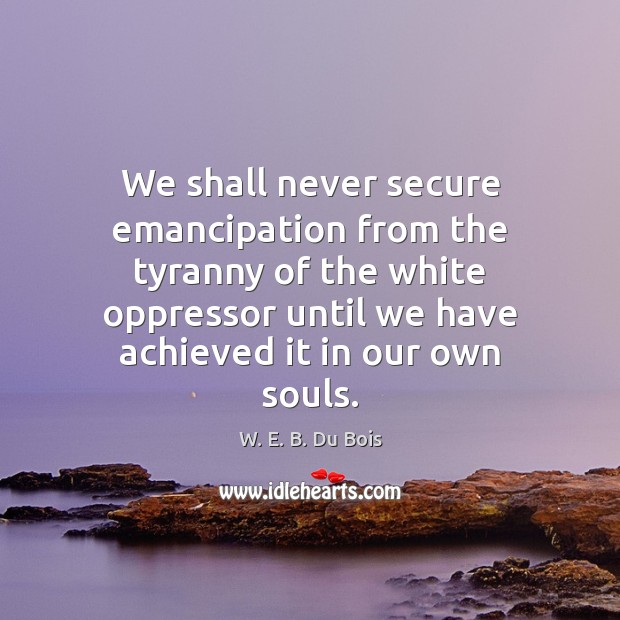 We shall never secure emancipation from the tyranny of the white oppressor W. E. B. Du Bois Picture Quote