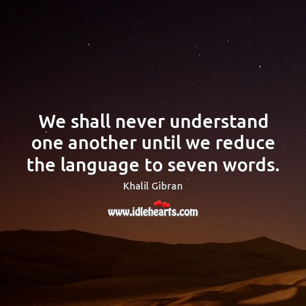 We shall never understand one another until we reduce the language to seven words. Khalil Gibran Picture Quote