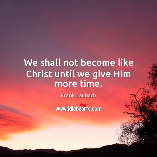We shall not become like Christ until we give Him more time. Image