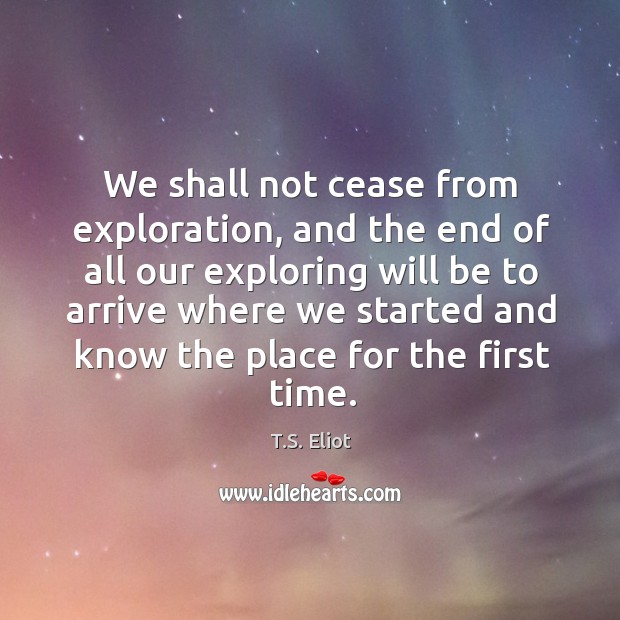 We shall not cease from exploration, and the end of all our T.S. Eliot Picture Quote