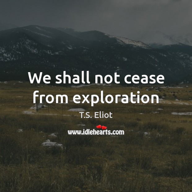 We shall not cease from exploration T.S. Eliot Picture Quote