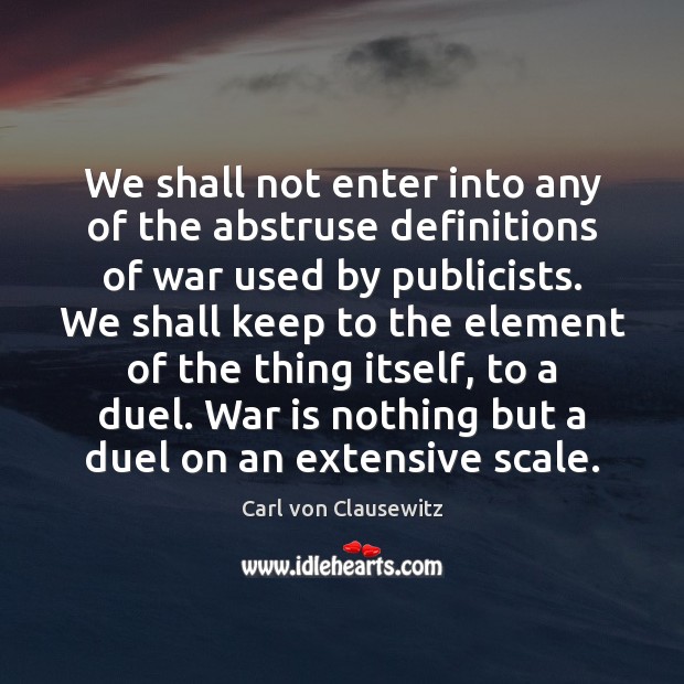 We shall not enter into any of the abstruse definitions of war Carl von Clausewitz Picture Quote