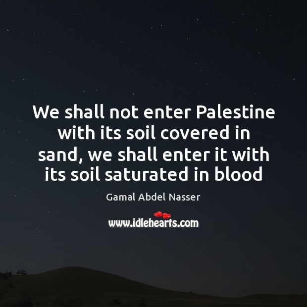 We shall not enter Palestine with its soil covered in sand, we Gamal Abdel Nasser Picture Quote