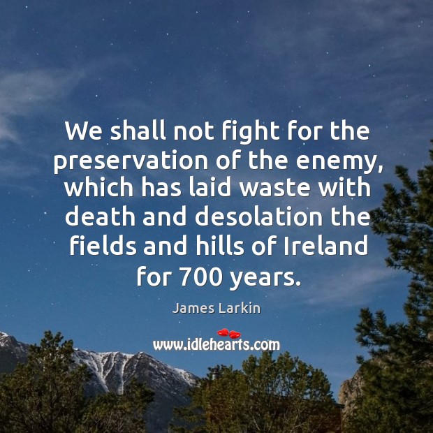 We shall not fight for the preservation of the enemy, which has laid waste with death and Image