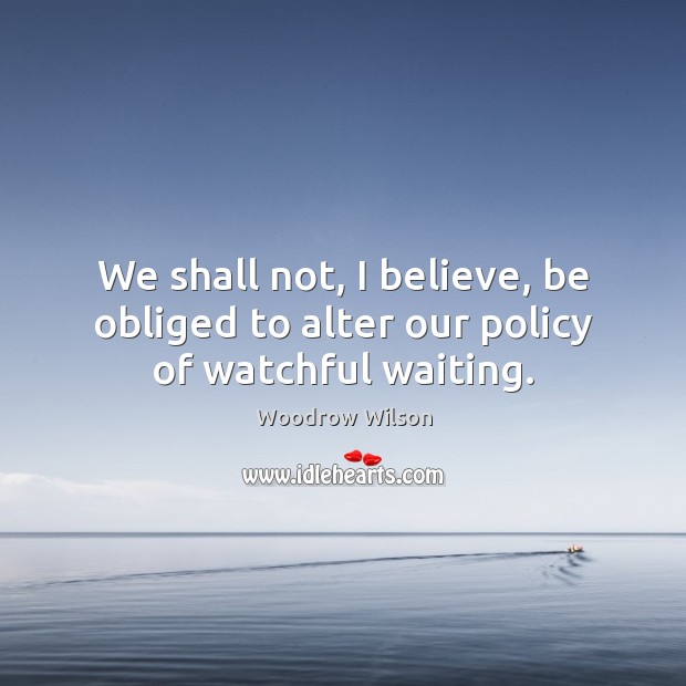 We shall not, I believe, be obliged to alter our policy of watchful waiting. Image