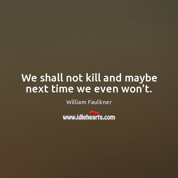 We shall not kill and maybe next time we even won’t. William Faulkner Picture Quote