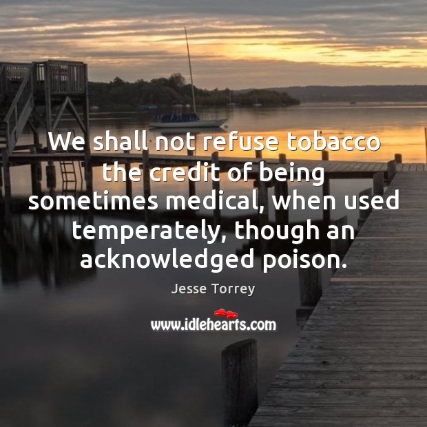 We shall not refuse tobacco the credit of being sometimes medical, when Jesse Torrey Picture Quote