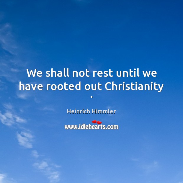 We shall not rest until we have rooted out Christianity . Heinrich Himmler Picture Quote