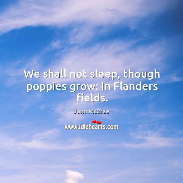 We shall not sleep, though poppies grow: in flanders fields. John McCrae Picture Quote