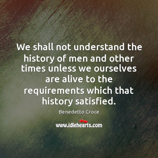 We shall not understand the history of men and other times unless Benedetto Croce Picture Quote