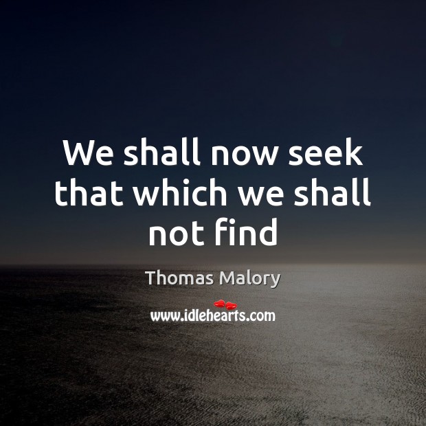 We shall now seek that which we shall not find Thomas Malory Picture Quote